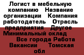 Логист в мебельную компанию › Название организации ­ Компания-работодатель › Отрасль предприятия ­ Другое › Минимальный оклад ­ 20 000 - Все города Работа » Вакансии   . Томская обл.